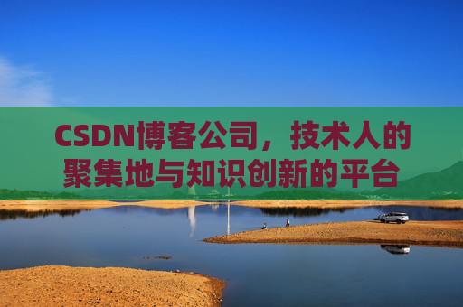 CSDN博客公司，技术人的聚集地与知识创新的平台